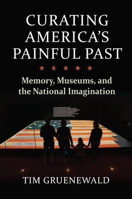 Curating America's Painful Past: Memory, Museums, and the National Imagination by Gruenewald, Tim