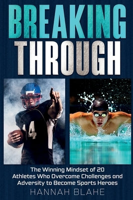 Breaking Through: The Winning Mindset of 20 Athletes Who Overcame Challenges and Adversity to Become Sports Heroes by Blake, Hannah