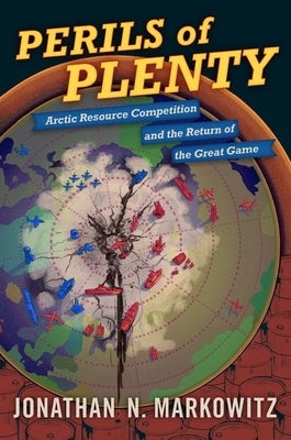 Perils of Plenty: Arctic Resource Competition and the Return of the Great Game by Markowitz, Jonathan N.