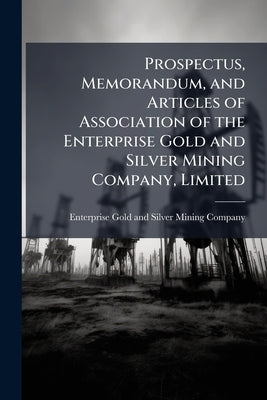 Prospectus, Memorandum, and Articles of Association of the Enterprise Gold and Silver Mining Company, Limited by Enterprise Gold and Silver Mining Compan