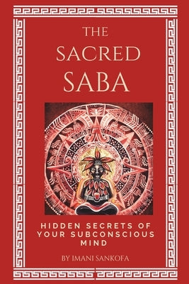 The Sacred Saba: Hidden Secrets of Your Subconscious Mind by Sankofa, Imani