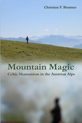 Mountain Magic: Celtic Shamanism in the Austrian Alps by Brunner, Christian