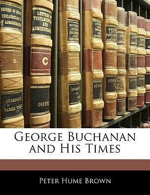 George Buchanan and His Times by Brown, Peter Hume