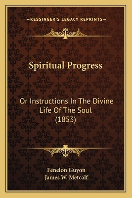Spiritual Progress: Or Instructions In The Divine Life Of The Soul (1853) by Guyon, Fenelon
