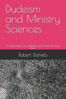 Dudeism and Ministry Sciences: An Exploration of a Relaxed and Holistic Spiritual Path by Daniels, Robert L.