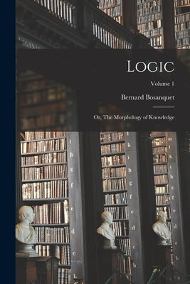 Logic; or, The Morphology of Knowledge; Volume 1 by Bosanquet, Bernard