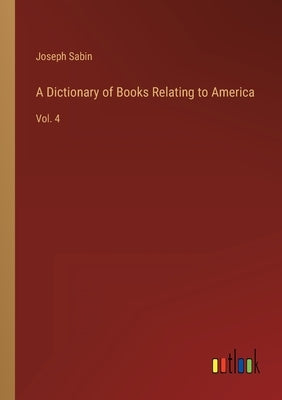 A Dictionary of Books Relating to America: Vol. 4 by Sabin, Joseph