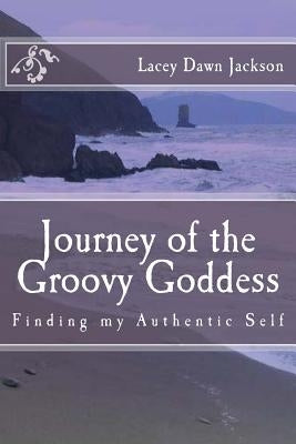 Journey of the Groovy Goddess: Finding my Authentic Self by Jackson, Lacey Dawn