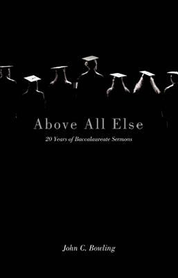 Above All Else: 20 Years of Baccalaureate Sermons by Bowling, John C.