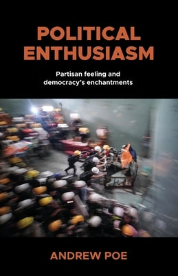 Political Enthusiasm: Partisan Feeling and Democracy's Enchantments by Poe, Andrew