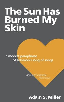 The Sun Has Burned My Skin: A Modest Paraphrase of Solomon's Song of Songs by Miller, Adam S.