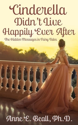 Cinderella Didn't Live Happily Ever After: The Hidden Messages in Fairy Tales by Beall, Anne E.