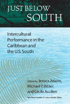Just Below South: Intercultural Performance in the Caribbean and the U.S. South by Adams, Jessica