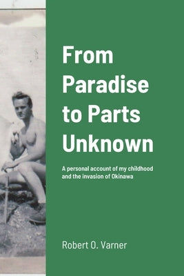 From Paradise to Parts Unknown: A personal account of my childhood and the invasion of Okinawa by Varner, Robert