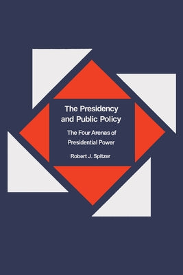 The Presidency and Public Policy: The Four Arenas of Presidential Power by Spitzer, Robert