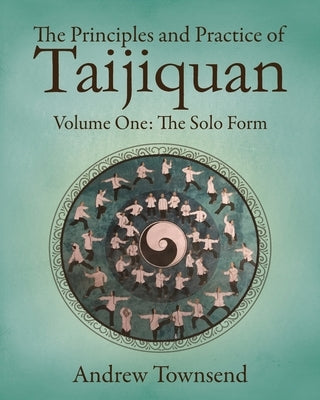 The Principles and Practice of Taijiquan: Volume One - The Solo Form by Townsend, Andrew