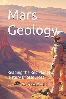 Mars Geology: Reading the Red Planet's History & Resources by Xiang, Zhonghong