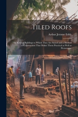 Tiled Roofs; the Kind of Buildings to Which They are Suited and a Method of Construction That Makes Them Practical as Well as Picturesque by Eddy, Arthur Jerome