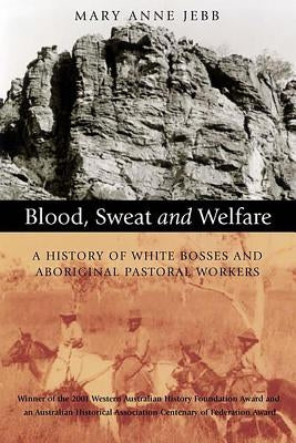 Blood, Sweat and Welfare: A History of White Bosses and Aboriginal Pastoral Workers by Jebb, Mary Anne