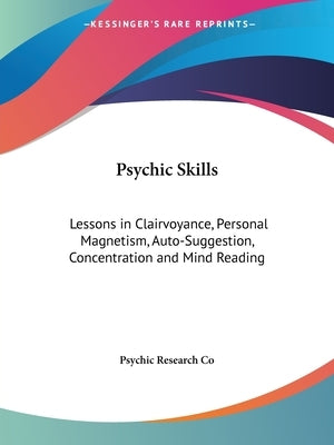 Psychic Skills: Lessons in Clairvoyance, Personal Magnetism, Auto-Suggestion, Concentration and Mind Reading by Psychic Research Co