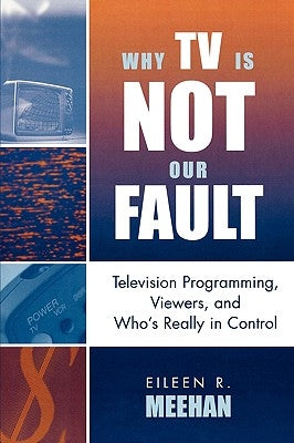 Why TV Is Not Our Fault: Television Programming, Viewers, and Who's Really in Control by Meehan, Eileen R.
