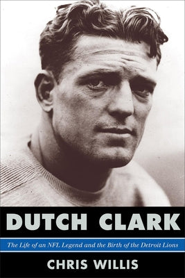 Dutch Clark: The Life of an NFL Legend and the Birth of the Detroit Lions by Willis, Chris