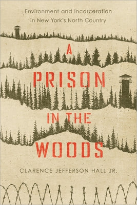 A Prison in the Woods: Environment and Incarceration in New York's North Country by Hall, Clarence Jefferson
