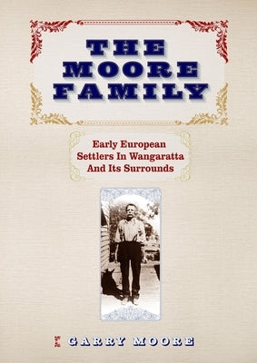 The Moore Family: Early European Settlers In Wangaratta And Its Surrounds by Moore, Garry