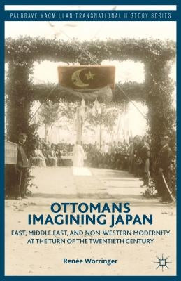 Ottomans Imagining Japan: East, Middle East, and Non-Western Modernity at the Turn of the Twentieth Century by Worringer, R.