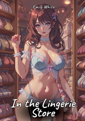 In the Lingerie Store: Sexy Erotic Stories for Adults Illustrated with Hentai Pictures - Naked Illustrations by White, Emily