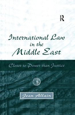 International Law in the Middle East: Closer to Power Than Justice by Allain, Jean