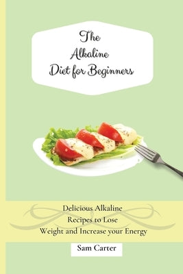 The Alkaline Diet for Beginners: Delicious Alkaline Recipes to Lose Weight and Increase your Energy by Carter, Sam