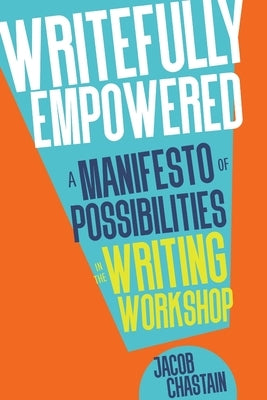Writefully Empowered: A Manifesto of Possibilities in the Writing Workshop by Chastain, Jacob