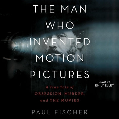 The Man Who Invented Motion Pictures: A True Tale of Obsession, Murder, and the Movies by Fischer, Paul