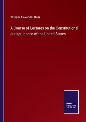 A Course of Lectures on the Constitutional Jurisprudence of the United States by Duer, William Alexander