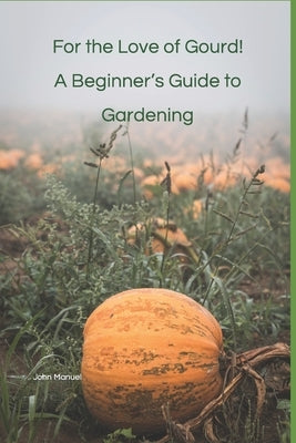 For the Love of Gourd! A Beginner's Guide to Gardening by Manuel, John