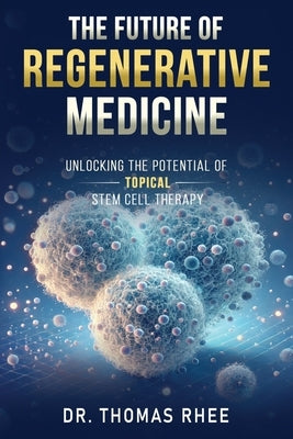 The Future of Regenerative Medicine: Unlocking the Potential of Topical Stem Cell Therapy by Rhee, Thomas