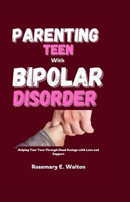 Parenting Teens With Bipolar Disorder: Helping Your Teen Through Mood Swings with Love and Support by E. Walton, Rosemary