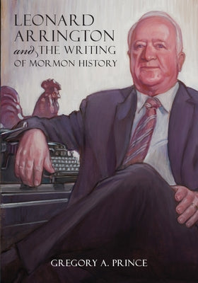 Leonard Arrington and the Writing of Mormon History by Prince, Gregory A.
