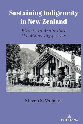 Sustaining Indigeneity in New Zealand: Efforts to Assimilate the Māori 1894-2022 by Webster, Steven S.