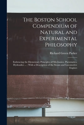 The Boston School Compendium of Natural and Experimental Philosophy: Embracing the Elementary Principles of Mechanics, Pneumatics, Hydraulics ...: Wit by Parker, Richard Green