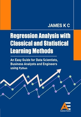 Regression Analysis with Classical and Statistical Learning Methods: An Easy Guide for Data Scientists, Business Analysts and Engineers using Python by James, K. C.