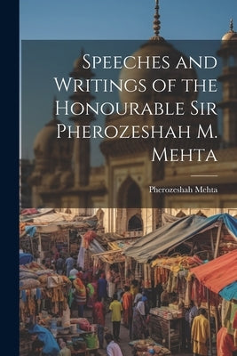 Speeches and Writings of the Honourable Sir Pherozeshah M. Mehta by Mehta, Pherozeshah