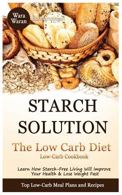 Starch Solution - Low Carb Diet: Learn How Starch-Free Living Will Improve Your Health & Lose Weight Fast, Top Low Carb Diet Meal Plan and Recipes, Lo by Roongruangsri, Warawaran