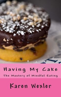 Having My Cake: The Mastery of Mindful Eating by Wexler, Karen