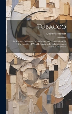 Tobacco: Its History, Cultivation, Manufacture, and Adulterations. Its use Considered With Reference to Its Influence on the Hu by Steinmetz, Andrew