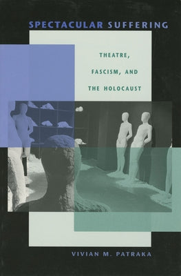 Spectacular Suffering: Theatre, Fascism, and the Holocaust by Patraka, Vivian