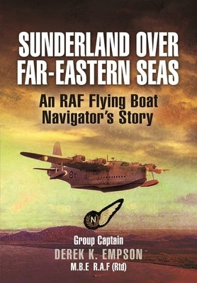 Sunderland Over Far-Eastern Seas: An RAF Flying Boat Navigator's Story by Empson, Derek K.