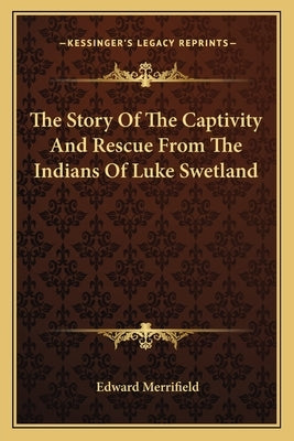 The Story Of The Captivity And Rescue From The Indians Of Luke Swetland by Merrifield, Edward