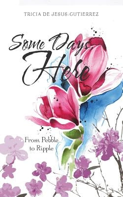 Some Days, Here: From Pebble to Ripple by De Jesus-Gutierrez, Tricia